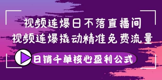 视频连爆日不落直播间，视频连爆撬动精准免费流量，日销千单核心盈利公式大成网创吧-网创项目资源站-副业项目-创业项目-搞钱项目大成网创吧