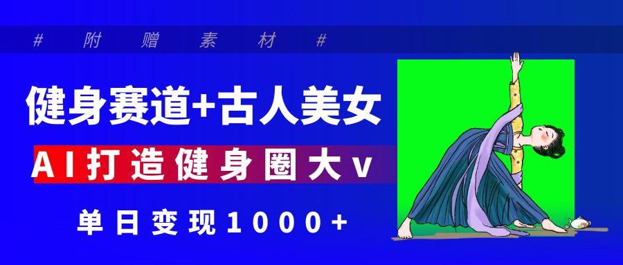 健身赛道+古人美女 AI打造健身圈大v 单日变现1000+大成网创吧-网创项目资源站-副业项目-创业项目-搞钱项目大成网创吧