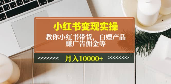 小红书变现实操：教你小红书带货，白嫖产品，赚广告佣金等大成网创吧-网创项目资源站-副业项目-创业项目-搞钱项目大成网创吧