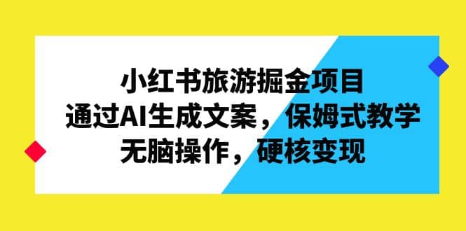 小红书旅游掘金项目，通过AI生成文案，保姆式教学，无脑操作，硬核变现大成网创吧-网创项目资源站-副业项目-创业项目-搞钱项目大成网创吧