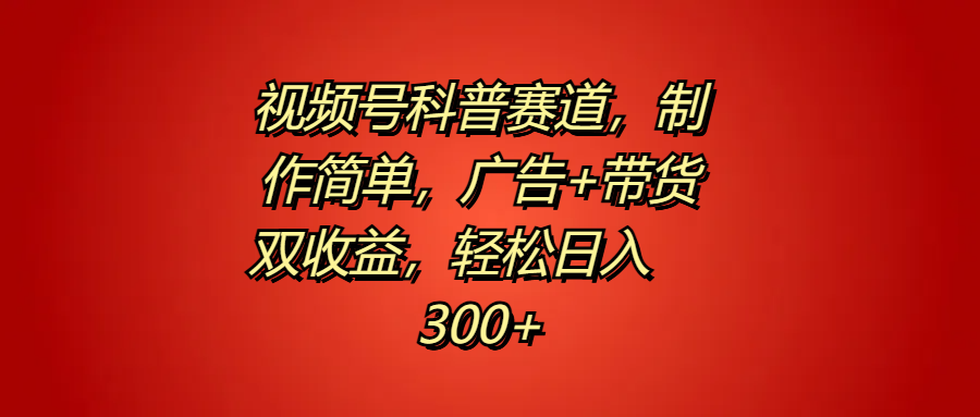 视频号科普赛道，制作简单，广告+带货双收益，轻松日入300+大成网创吧-网创项目资源站-副业项目-创业项目-搞钱项目大成网创吧