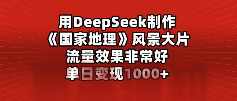 用DeepSeek制作《国家地理》风景大片，流量效果非常好，单日变现1000+大成网创吧-网创项目资源站-副业项目-创业项目-搞钱项目大成网创吧