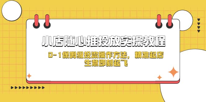 小店随心推投放实操教程，0-1保姆级投流操作方法，精准起店，生意即刻起飞大成网创吧-网创项目资源站-副业项目-创业项目-搞钱项目大成网创吧