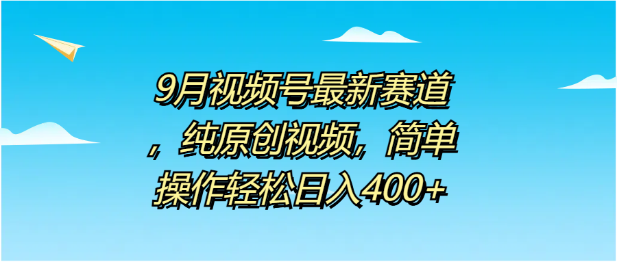 9月视频号最新赛道，纯原创视频，简单操作轻松日入400+大成网创吧-网创项目资源站-副业项目-创业项目-搞钱项目大成网创吧