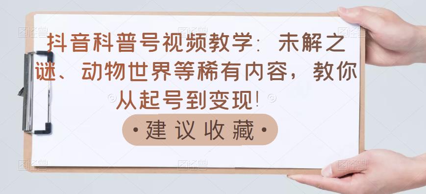 抖音科普号视频教学：未解之谜、动物世界等稀有内容，教你从起号到变现！大成网创吧-网创项目资源站-副业项目-创业项目-搞钱项目大成网创吧