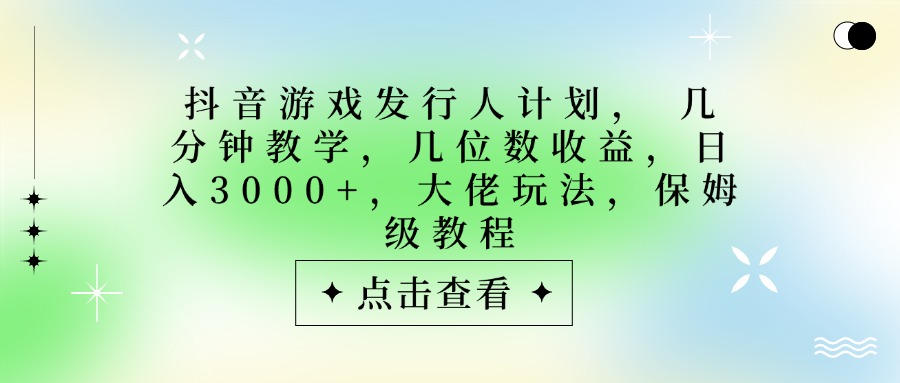 抖音游戏发行人计划，大佬玩法，保姆级教程， 几分钟教学，几位数收益，日入3000+大成网创吧-网创项目资源站-副业项目-创业项目-搞钱项目大成网创吧