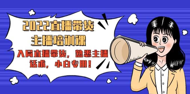 2022直播带货-主播培训课：入局直播带货，熟悉主播话术，小白专用大成网创吧-网创项目资源站-副业项目-创业项目-搞钱项目大成网创吧