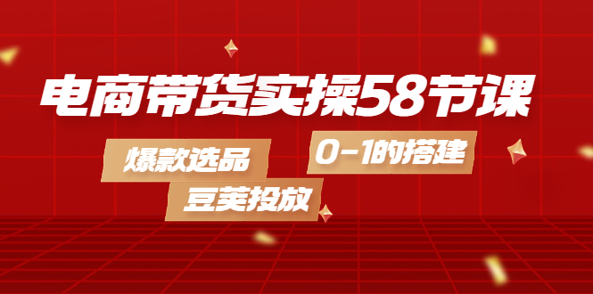 电商带货实操58节课，爆款选品，豆荚投放，0-1的搭建大成网创吧-网创项目资源站-副业项目-创业项目-搞钱项目大成网创吧