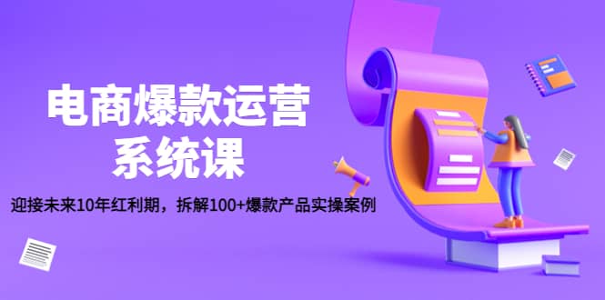 电商爆款运营系统课：迎接未来10年红利期，拆解100+爆款产品实操案例大成网创吧-网创项目资源站-副业项目-创业项目-搞钱项目大成网创吧