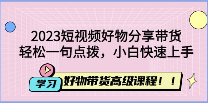2023短视频好物分享带货，好物带货高级课程，轻松一句点拨，小白快速上手大成网创吧-网创项目资源站-副业项目-创业项目-搞钱项目大成网创吧