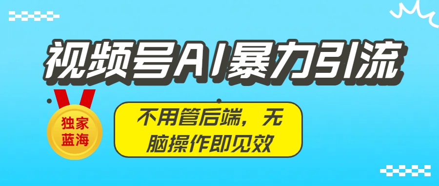 独家蓝海！视频号AI暴力引流：不用管后端，无脑操作即见效大成网创吧-网创项目资源站-副业项目-创业项目-搞钱项目大成网创吧