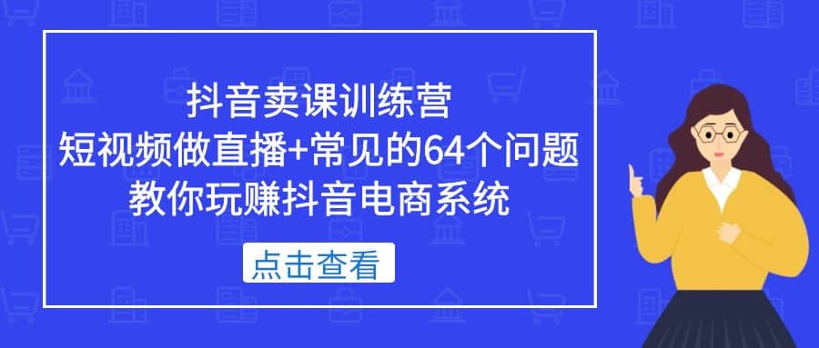 抖音卖课训练营，短视频做直播+常见的64个问题 教你玩赚抖音电商系统大成网创吧-网创项目资源站-副业项目-创业项目-搞钱项目大成网创吧