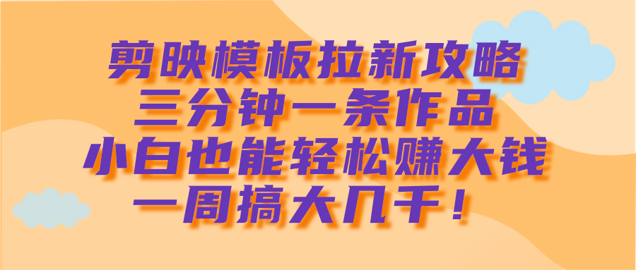 剪映模板拉新攻略，三分钟一条作品，小白也能轻松赚大钱，一周搞大几千！大成网创吧-网创项目资源站-副业项目-创业项目-搞钱项目大成网创吧