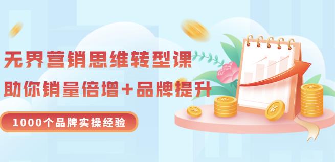 无界营销思维转型课：1000个品牌实操经验，助你销量倍增（20节视频）大成网创吧-网创项目资源站-副业项目-创业项目-搞钱项目大成网创吧