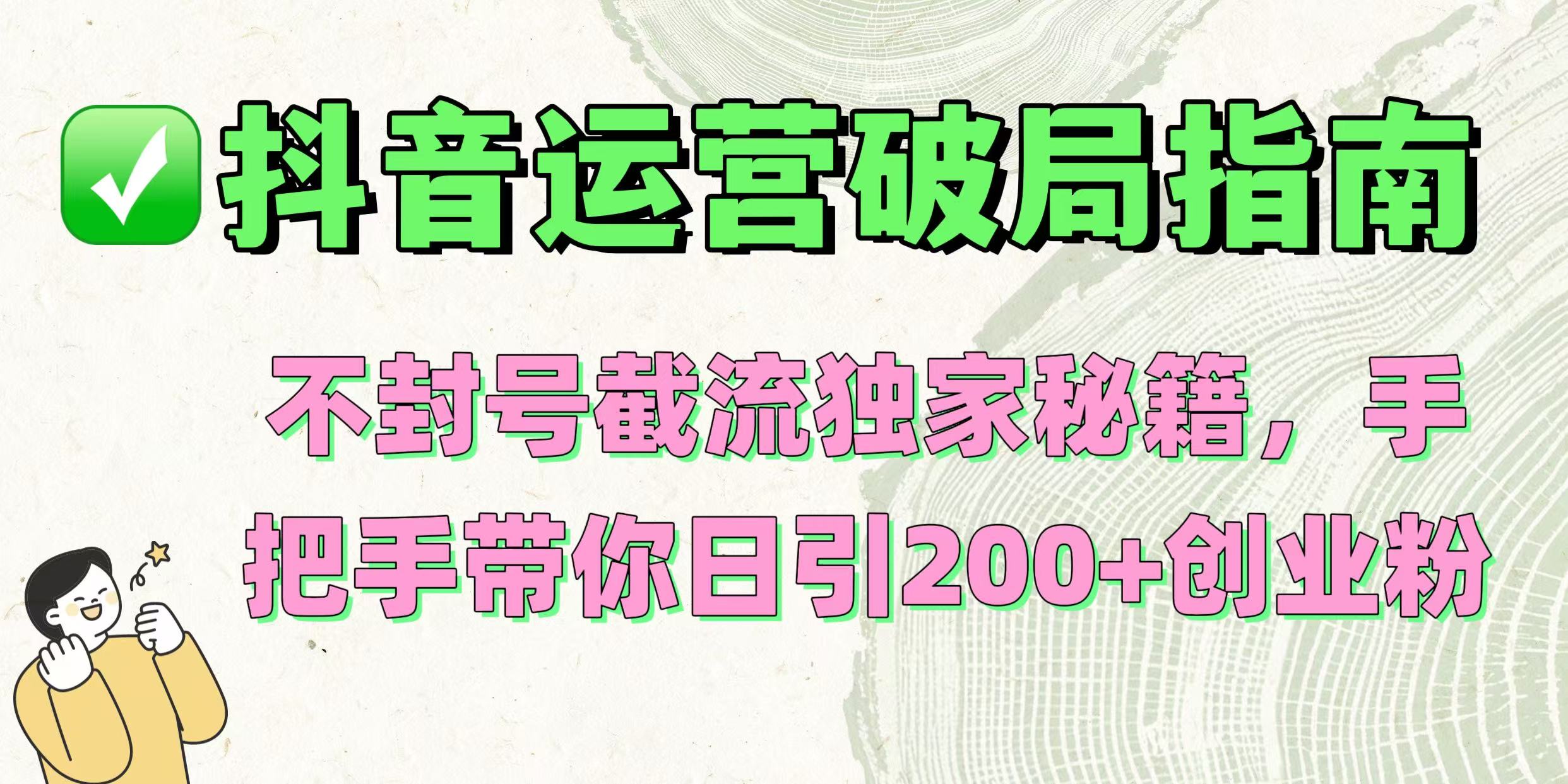 抖音运营破局指南！不封号截流独家秘籍，手把手带你日引200+创业粉大成网创吧-网创项目资源站-副业项目-创业项目-搞钱项目大成网创吧