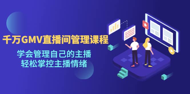 千万GMV直播间的管理课程：学会管理自己的主播，轻松掌控主播情绪大成网创吧-网创项目资源站-副业项目-创业项目-搞钱项目大成网创吧