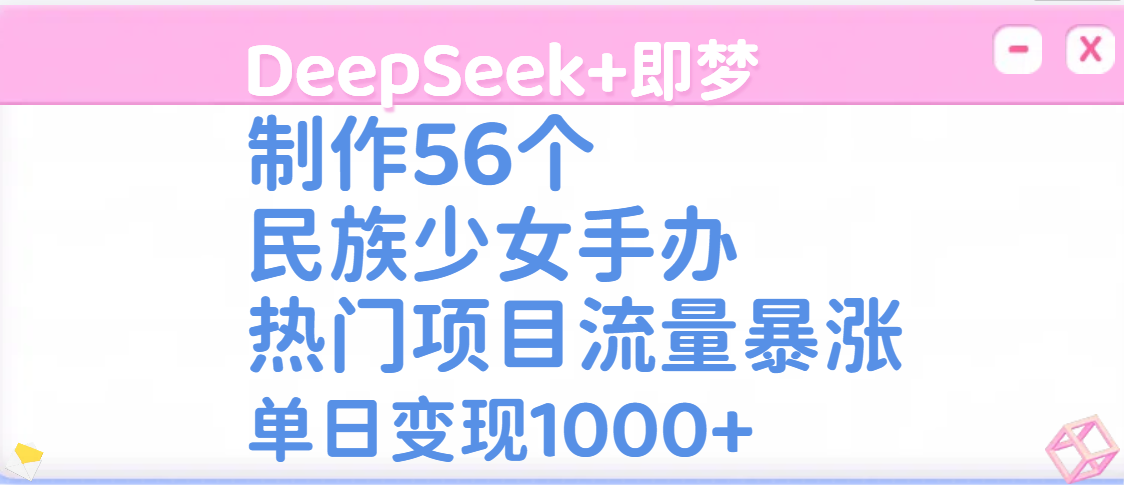 DeepSeek+即梦制作56个民族少女手办，热门项目流量暴涨，单日变现1000+大成网创吧-网创项目资源站-副业项目-创业项目-搞钱项目大成网创吧