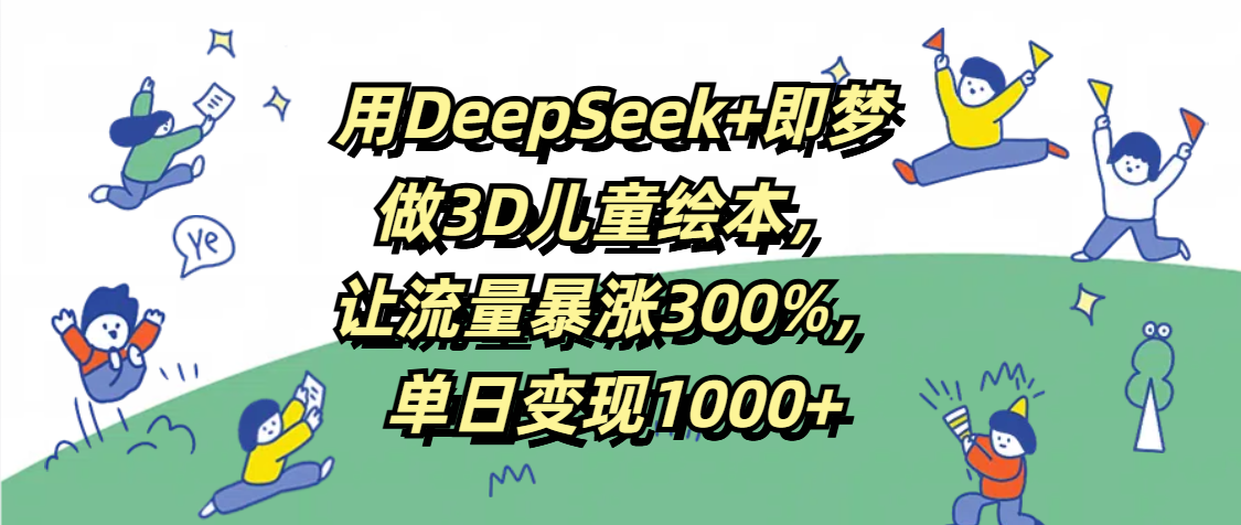 用DeepSeek+即梦，做3D儿童绘本，让流量暴涨300%，单日变现1000+大成网创吧-网创项目资源站-副业项目-创业项目-搞钱项目大成网创吧