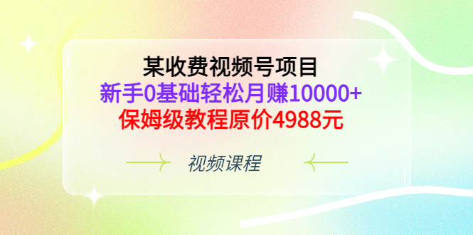 某收费视频号项目，新手0基础轻松月赚10000+，保姆级教程原价4988元大成网创吧-网创项目资源站-副业项目-创业项目-搞钱项目大成网创吧