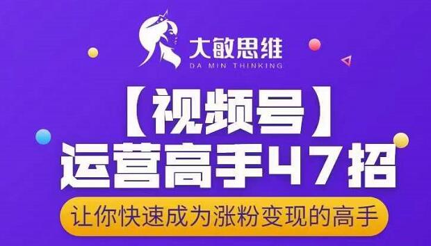 大敏思维-视频号运营高手47招，让你快速成为涨粉变现高手大成网创吧-网创项目资源站-副业项目-创业项目-搞钱项目大成网创吧