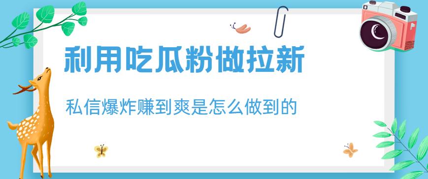 利用吃瓜粉做拉新，私信爆炸日入1000+赚到爽是怎么做到的【揭秘】大成网创吧-网创项目资源站-副业项目-创业项目-搞钱项目大成网创吧