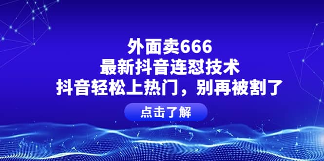 外面卖666的最新抖音连怼技术，抖音轻松上热门，别再被割了大成网创吧-网创项目资源站-副业项目-创业项目-搞钱项目大成网创吧