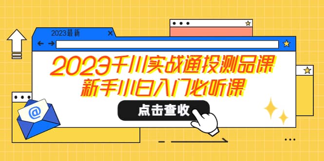 2023千川实战通投测品课，新手小白入门必听课大成网创吧-网创项目资源站-副业项目-创业项目-搞钱项目大成网创吧