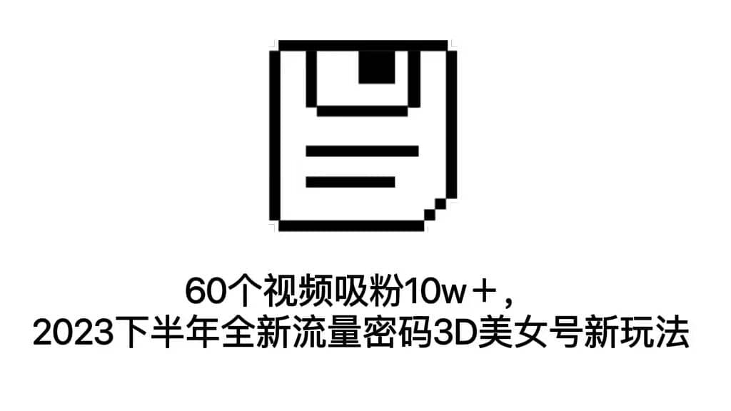 60个视频吸粉10w＋，2023下半年全新流量密码3D美女号新玩法（教程+资源）大成网创吧-网创项目资源站-副业项目-创业项目-搞钱项目大成网创吧