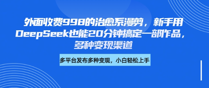外面收费998的治愈系漫剪，新手用DeepSeek也能20分钟搞定一部作品，多种变现渠道大成网创吧-网创项目资源站-副业项目-创业项目-搞钱项目大成网创吧