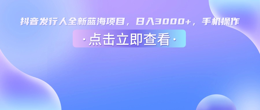 抖音发行人，全新蓝海项目，日入3000+，手机操作大成网创吧-网创项目资源站-副业项目-创业项目-搞钱项目大成网创吧