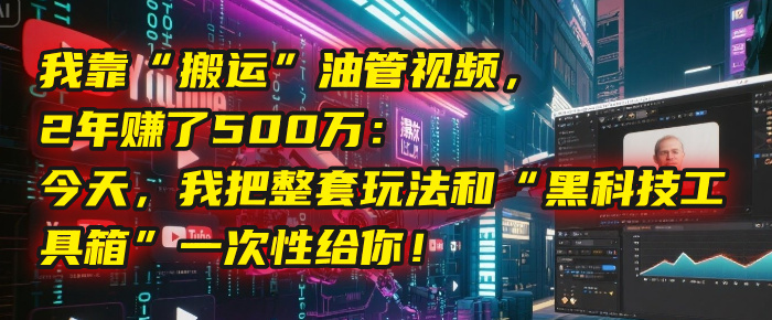 我靠“搬运”油管视频，2年赚了500万：今天，我把整套玩法和“黑科技工具箱”一次性给你！大成网创吧-网创项目资源站-副业项目-创业项目-搞钱项目大成网创吧