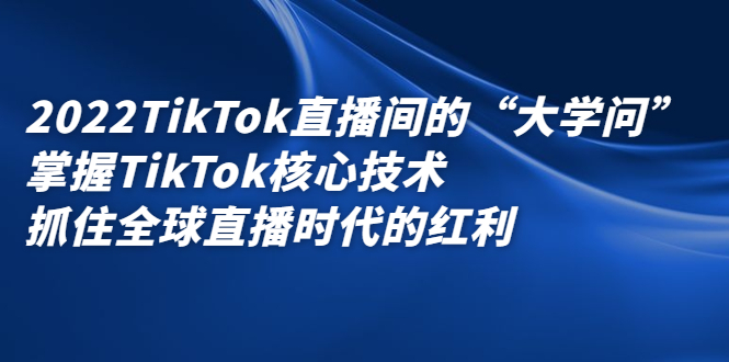 2022TikTok直播间的“大学问”，掌握TikTok核心技术，抓住全球直播时代的红利大成网创吧-网创项目资源站-副业项目-创业项目-搞钱项目大成网创吧