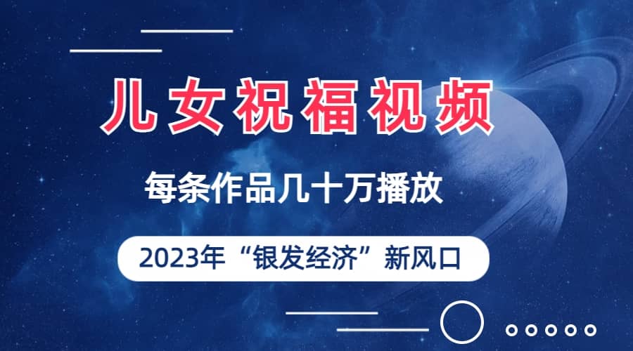 儿女祝福视频彻底爆火，一条作品几十万播放，2023年一定要抓住的新风口大成网创吧-网创项目资源站-副业项目-创业项目-搞钱项目大成网创吧