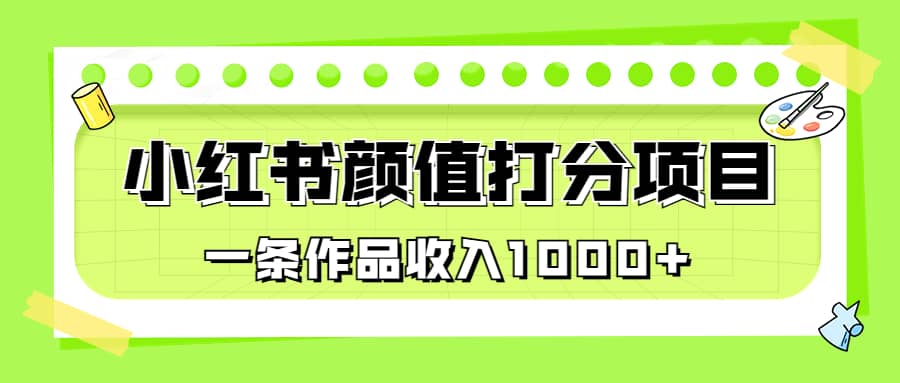 适合0基础小白的小红书颜值打分项目，一条作品收入1000+大成网创吧-网创项目资源站-副业项目-创业项目-搞钱项目大成网创吧