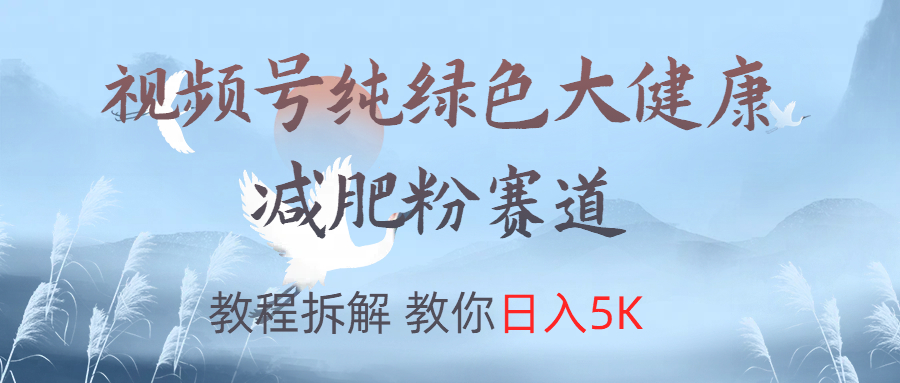 视频号纯绿色大健康粉赛道，教程拆解，教你日入5K大成网创吧-网创项目资源站-副业项目-创业项目-搞钱项目大成网创吧