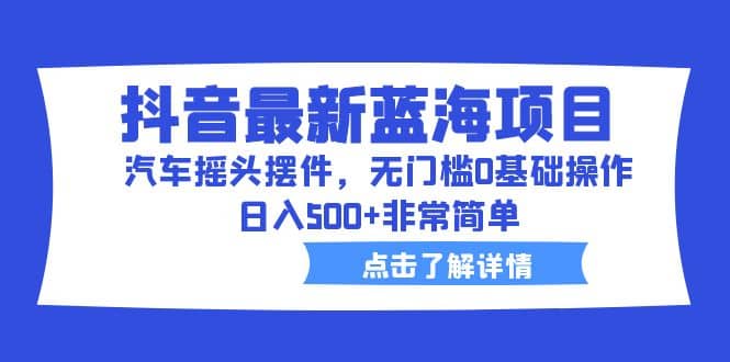 抖音最新蓝海项目，汽车摇头摆件，无门槛0基础操作，日入500+非常简单大成网创吧-网创项目资源站-副业项目-创业项目-搞钱项目大成网创吧