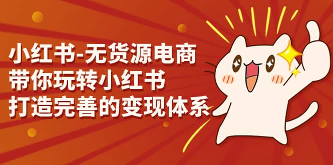 小红书-无货源电商，带你玩转小红书，打造完善的变现体系大成网创吧-网创项目资源站-副业项目-创业项目-搞钱项目大成网创吧