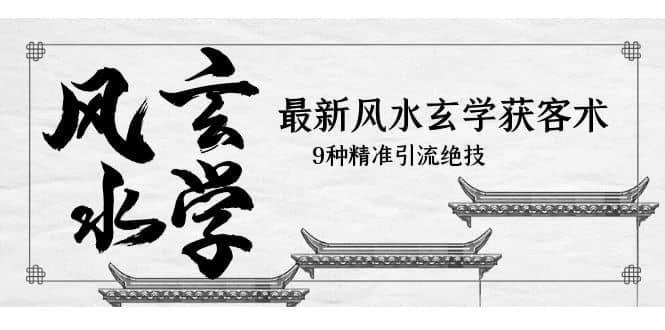 最新风水玄学-获客术，9种精准引流绝技（专题课）大成网创吧-网创项目资源站-副业项目-创业项目-搞钱项目大成网创吧
