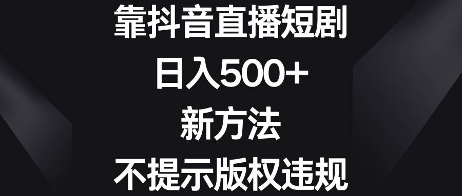 靠抖音直播短剧，日入500+，新方法、不提示版权违规大成网创吧-网创项目资源站-副业项目-创业项目-搞钱项目大成网创吧