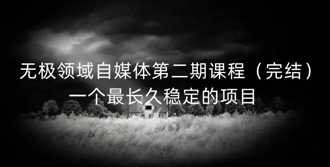 无极领域自媒体第二期课程（完结），一个最长久稳定的项目大成网创吧-网创项目资源站-副业项目-创业项目-搞钱项目大成网创吧