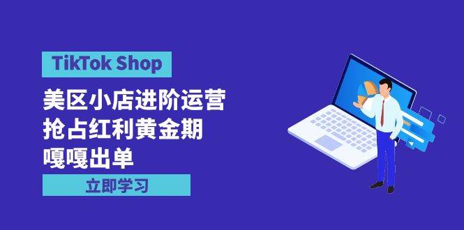 TikTok Shop-美区小店进阶运营，抢占红利黄金期 嘎嘎出单（7节课）大成网创吧-网创项目资源站-副业项目-创业项目-搞钱项目大成网创吧