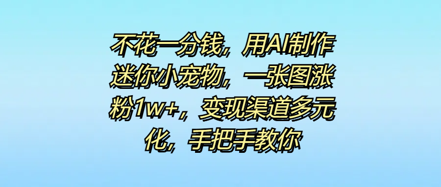 不花一分钱，用AI制作迷你小宠物，一张图涨粉1w+，变现渠道多元化，手把手教你大成网创吧-网创项目资源站-副业项目-创业项目-搞钱项目大成网创吧