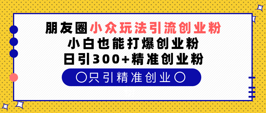 朋友圈小众玩法引流创业粉，小白也能打爆创业粉，日引300+精准创业粉大成网创吧-网创项目资源站-副业项目-创业项目-搞钱项目大成网创吧