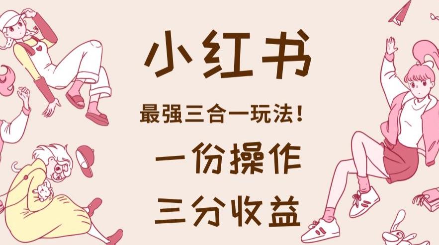 小红书最强三合一玩法，一份操作获得三份收益！【揭秘】大成网创吧-网创项目资源站-副业项目-创业项目-搞钱项目大成网创吧