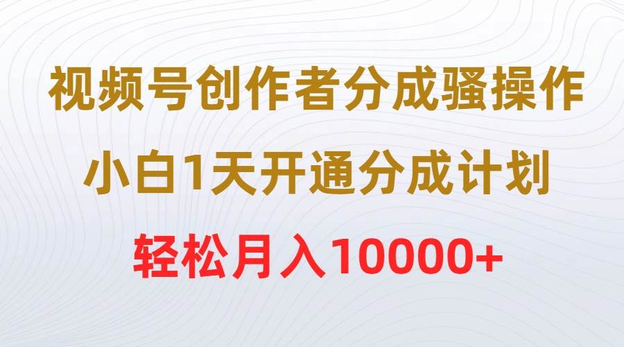 视频号创作者分成骚操作，小白1天开通分成计划，轻松月入10000+大成网创吧-网创项目资源站-副业项目-创业项目-搞钱项目大成网创吧