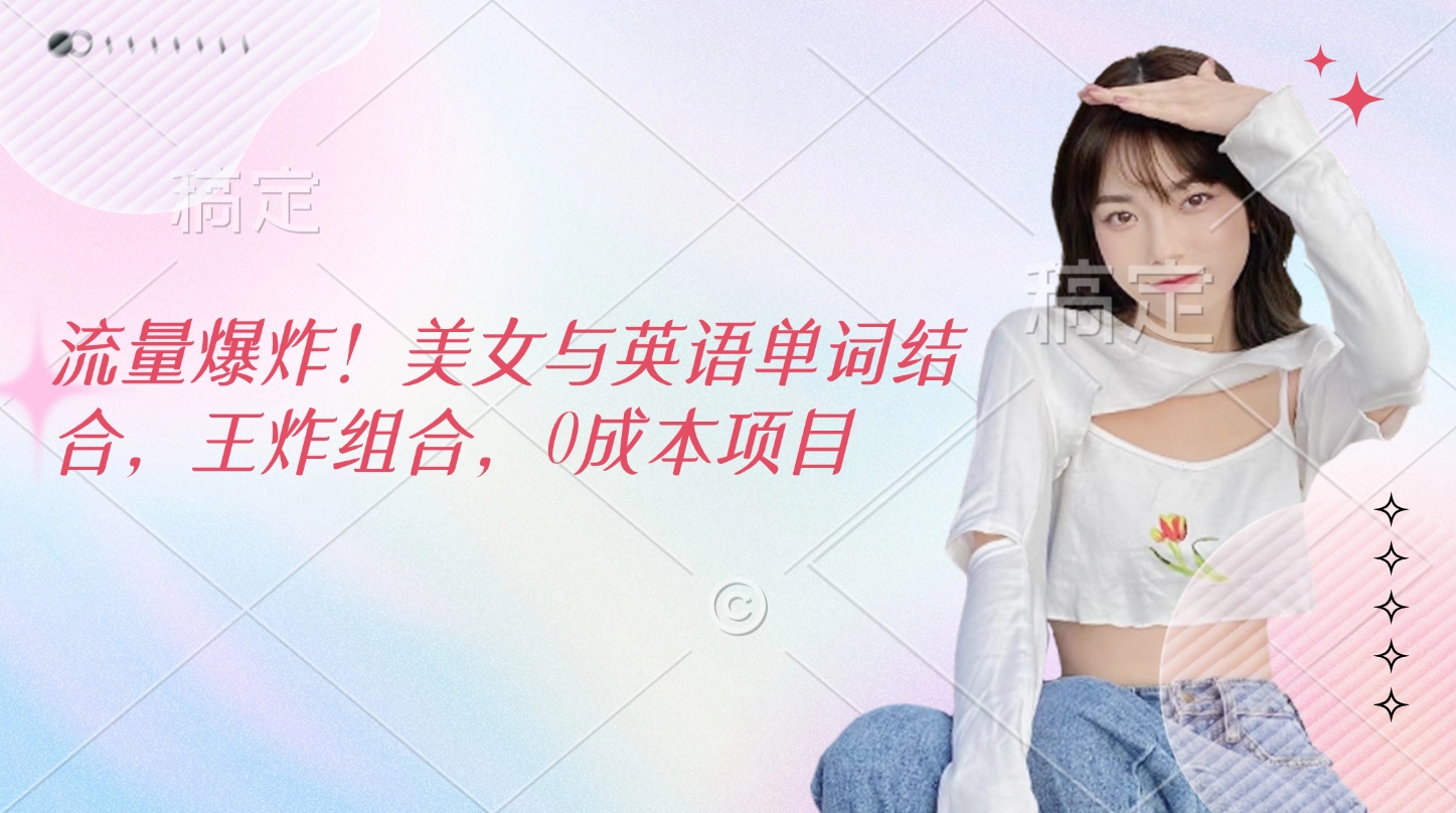 流量爆炸！美女与英语单词结合，王炸组合，0成本项目大成网创吧-网创项目资源站-副业项目-创业项目-搞钱项目大成网创吧