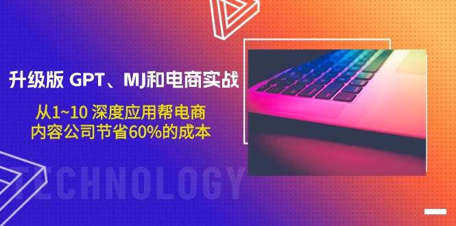 升级版 GPT、MJ和电商实战，从1~10 深度应用帮电商、内容公司节省60%的成本大成网创吧-网创项目资源站-副业项目-创业项目-搞钱项目大成网创吧