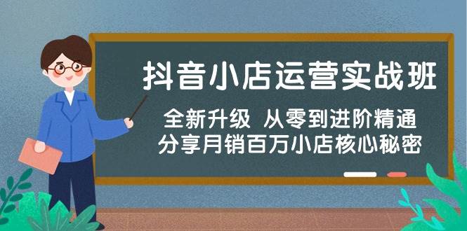 抖音小店运营实战班，全新升级 从零到进阶精通 分享月销百万小店核心秘密大成网创吧-网创项目资源站-副业项目-创业项目-搞钱项目大成网创吧