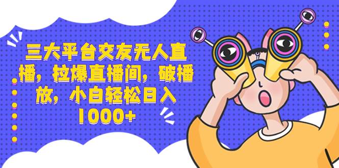 三大平台交友无人直播，拉爆直播间，破播放，小白轻松日入1000+大成网创吧-网创项目资源站-副业项目-创业项目-搞钱项目大成网创吧