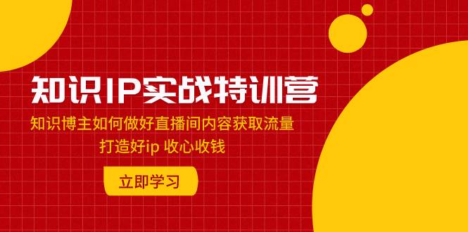 知识IP实战特训营：知识博主如何做好直播间内容获取流量 打造好ip 收心收钱大成网创吧-网创项目资源站-副业项目-创业项目-搞钱项目大成网创吧